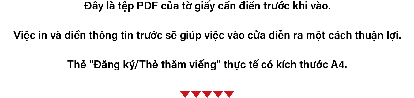 Đây là tệp PDF của tờ giấy cần điền trước khi vào. Việc in và điền thông tin trước sẽ giúp việc vào cửa diễn ra một cách thuận lợi. Thẻ "Đăng ký/Thẻ thăm viếng" thực tế có kích thước A4.