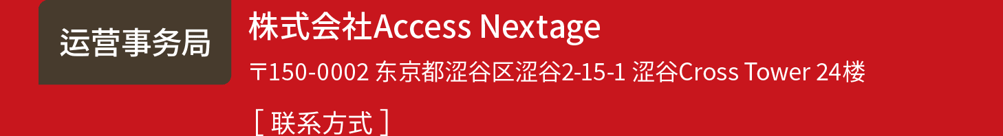 运营事务局 株式会社Access Nextage 〒150-0002 东京都涩谷区涩谷2-15-1 涩谷Cross Tower 24楼 联系方式