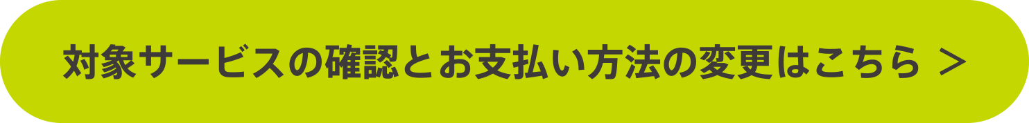 対象サービスの確認とお支払方法の変更はこちら