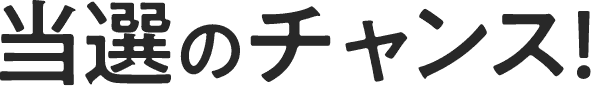 当選のチャンス！