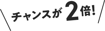 チャンスが2倍