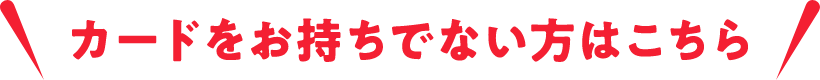 カードをお持ちでない方はこちら